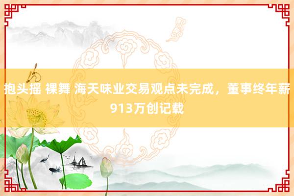 抱头摇 裸舞 海天味业交易观点未完成，董事终年薪913万创记载