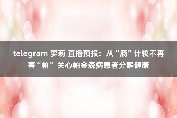 telegram 萝莉 直播预报：从“肠”计较不再害“帕” 关心帕金森病患者分解健康