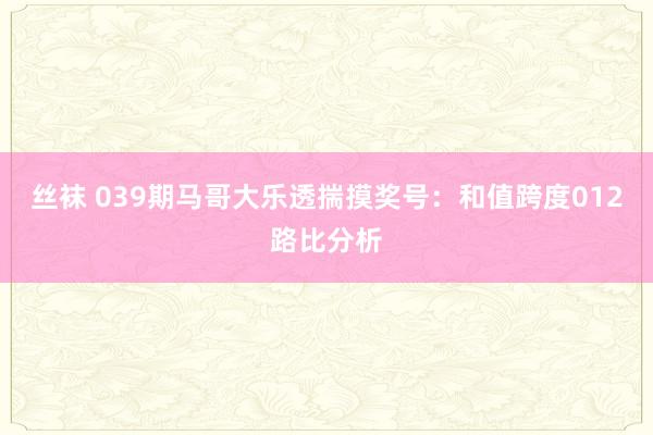 丝袜 039期马哥大乐透揣摸奖号：和值跨度012路比分析