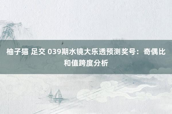 柚子猫 足交 039期水镜大乐透预测奖号：奇偶比和值跨度分析