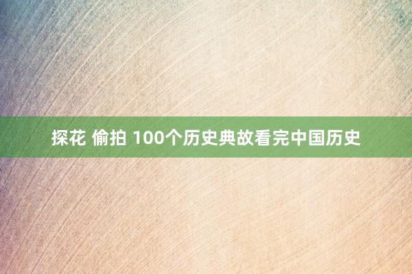 探花 偷拍 100个历史典故看完中国历史