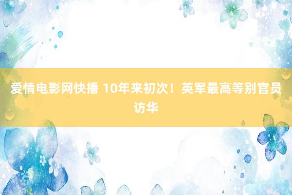 爱情电影网快播 10年来初次！英军最高等别官员访华