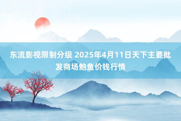 东流影视限制分级 2025年4月11日天下主要批发商场鲍鱼价钱行情