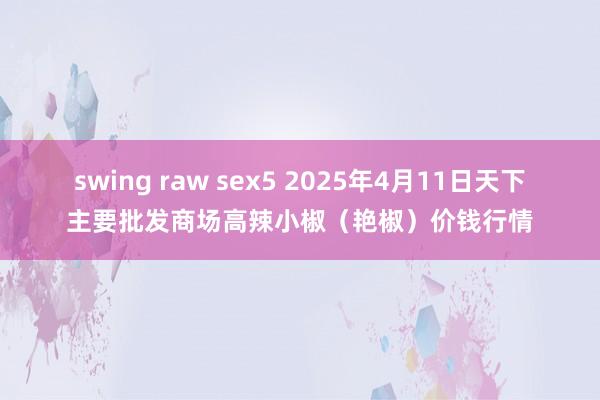 swing raw sex5 2025年4月11日天下主要批发商场高辣小椒（艳椒）价钱行情