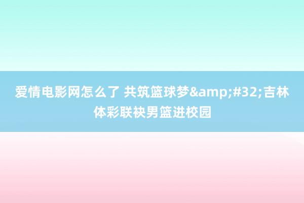 爱情电影网怎么了 共筑篮球梦&#32;吉林体彩联袂男篮进校园