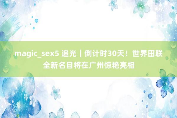 magic_sex5 追光｜倒计时30天！世界田联全新名目将在广州惊艳亮相