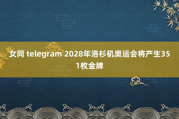 女同 telegram 2028年洛杉矶奥运会将产生351枚金牌