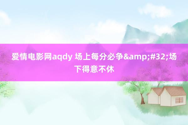 爱情电影网aqdy 场上每分必争&#32;场下得意不休