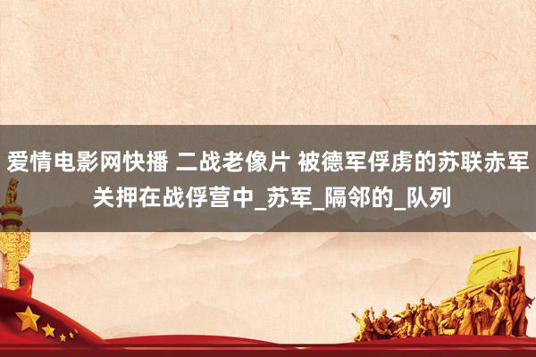 爱情电影网快播 二战老像片 被德军俘虏的苏联赤军 关押在战俘营中_苏军_隔邻的_队列