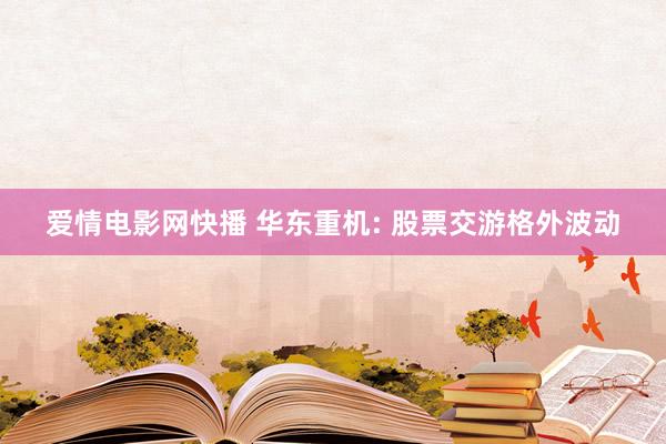 爱情电影网快播 华东重机: 股票交游格外波动