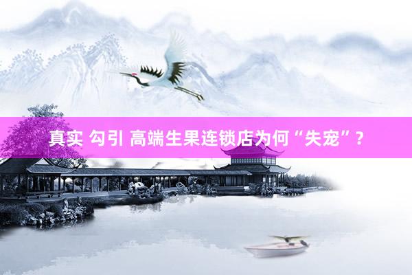 真实 勾引 高端生果连锁店为何“失宠”？