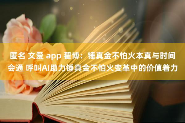 匿名 文爱 app 翟博：锤真金不怕火本真与时间会通 呼叫AI助力锤真金不怕火变革中的价值着力
