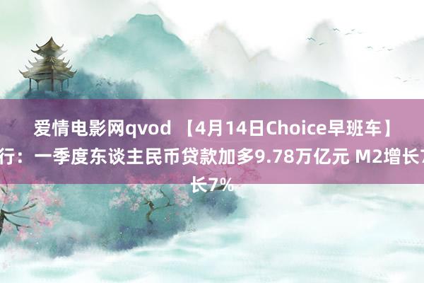 爱情电影网qvod 【4月14日Choice早班车】央行：一季度东谈主民币贷款加多9.78万亿元 M2增长7%