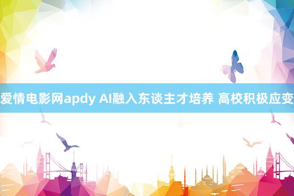 爱情电影网apdy AI融入东谈主才培养 高校积极应变