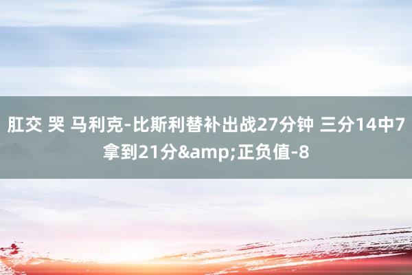肛交 哭 马利克-比斯利替补出战27分钟 三分14中7拿到21分&正负值-8