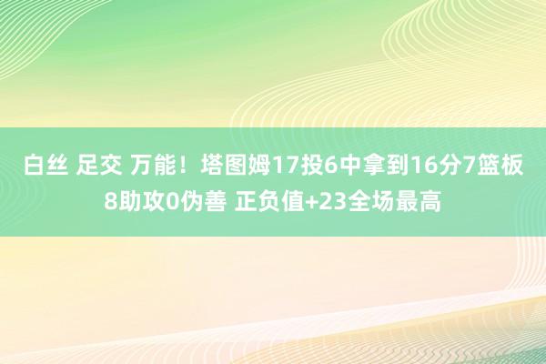 白丝 足交 万能！塔图姆17投6中拿到16分7篮板8助攻0伪善 正负值+23全场最高