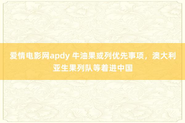 爱情电影网apdy 牛油果或列优先事项，澳大利亚生果列队等着进中国