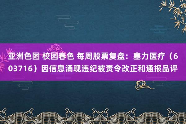 亚洲色图 校园春色 每周股票复盘：塞力医疗（603716）因信息涌现违纪被责令改正和通报品评