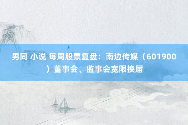 男同 小说 每周股票复盘：南边传媒（601900）董事会、监事会宽限换届