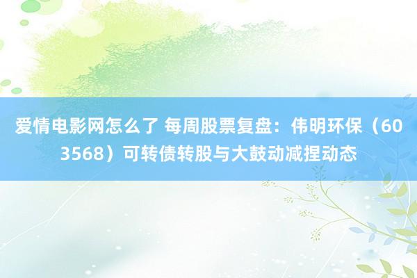 爱情电影网怎么了 每周股票复盘：伟明环保（603568）可转债转股与大鼓动减捏动态