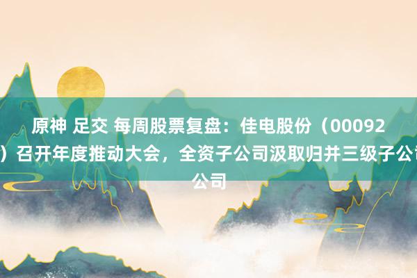 原神 足交 每周股票复盘：佳电股份（000922）召开年度推动大会，全资子公司汲取归并三级子公司