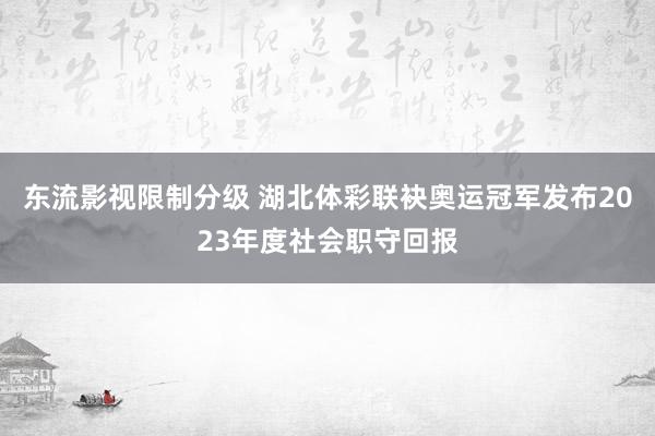 东流影视限制分级 湖北体彩联袂奥运冠军发布2023年度社会职守回报