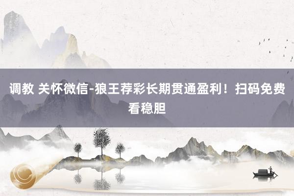 调教 关怀微信-狼王荐彩长期贯通盈利！扫码免费看稳胆