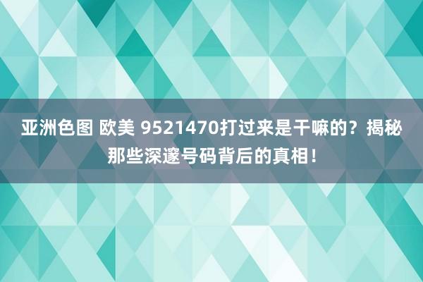 亚洲色图 欧美 9521470打过来是干嘛的？揭秘那些深邃号码背后的真相！