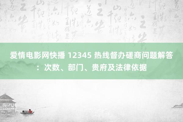 爱情电影网快播 12345 热线督办磋商问题解答：次数、部门、贵府及法律依据