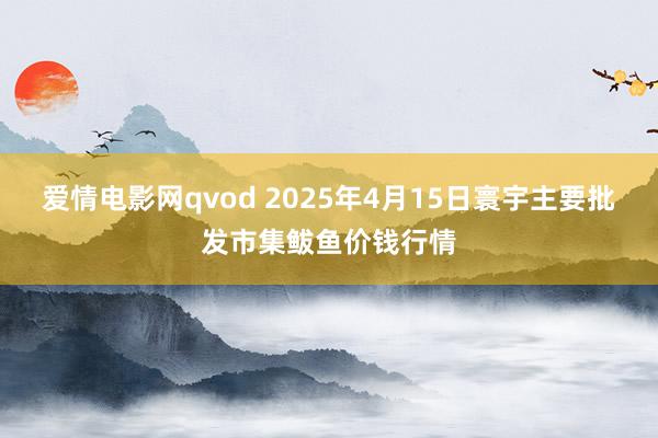 爱情电影网qvod 2025年4月15日寰宇主要批发市集鲅鱼价钱行情