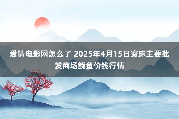 爱情电影网怎么了 2025年4月15日寰球主要批发商场鮸鱼价钱行情