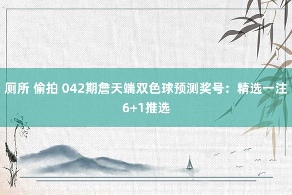 厕所 偷拍 042期詹天端双色球预测奖号：精选一注6+1推选
