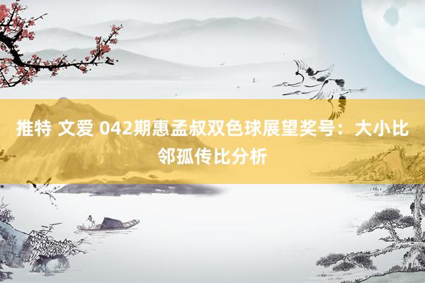 推特 文爱 042期惠孟叔双色球展望奖号：大小比邻孤传比分析