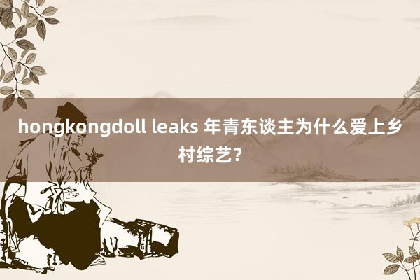 hongkongdoll leaks 年青东谈主为什么爱上乡村综艺？