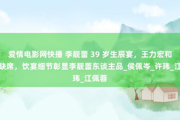 爱情电影网快播 李靓蕾 39 岁生辰宴，王力宏和孩子缺席，饮宴细节彰显李靓蕾东谈主品_侯佩岑_许玮_江佩蓉