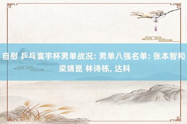 自慰 乒乓寰宇杯男单战况: 男单八强名单: 张本智和 梁靖崑 林诗栋， 达科