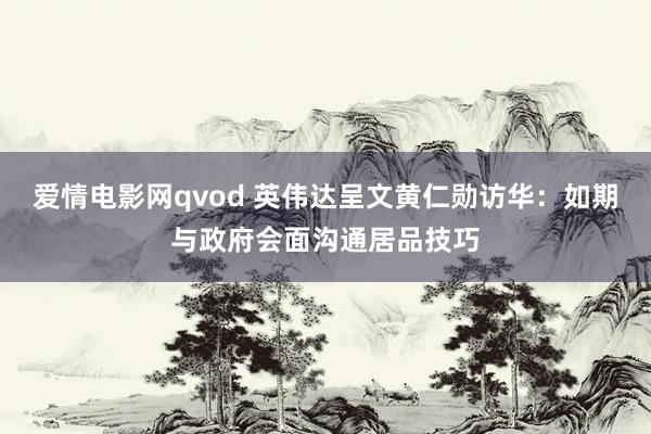 爱情电影网qvod 英伟达呈文黄仁勋访华：如期与政府会面沟通居品技巧