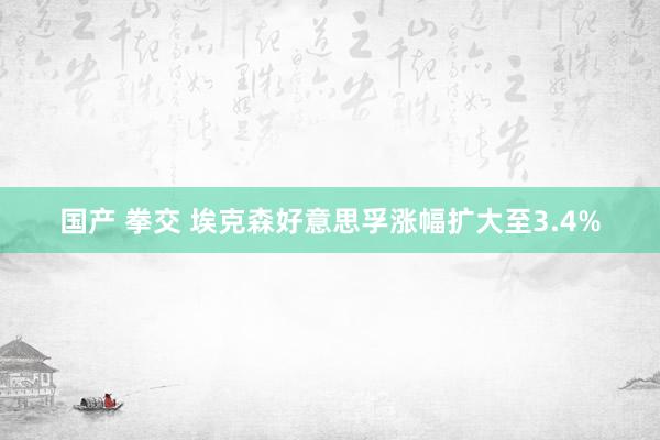 国产 拳交 埃克森好意思孚涨幅扩大至3.4%