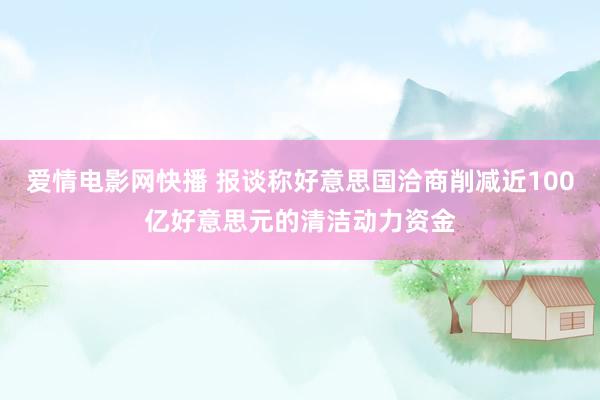爱情电影网快播 报谈称好意思国洽商削减近100亿好意思元的清洁动力资金