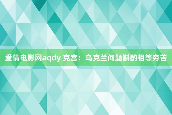 爱情电影网aqdy 克宫：乌克兰问题斟酌相等穷苦