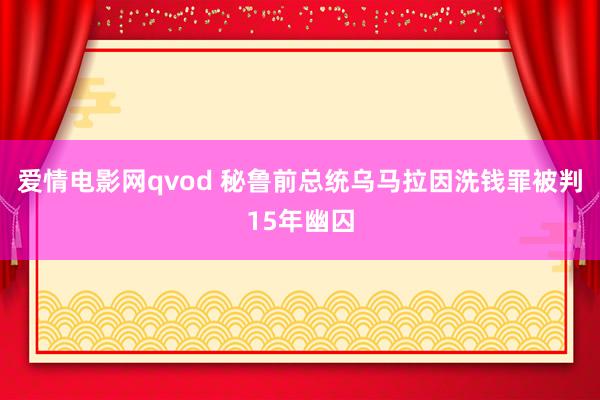 爱情电影网qvod 秘鲁前总统乌马拉因洗钱罪被判15年幽囚