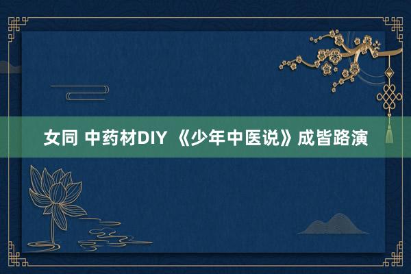 女同 中药材DIY 《少年中医说》成皆路演