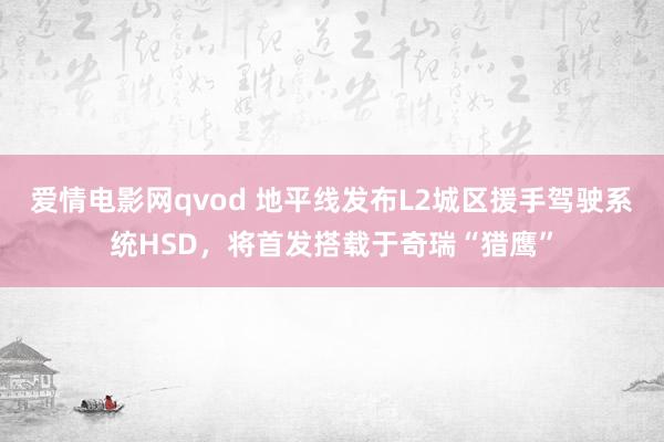 爱情电影网qvod 地平线发布L2城区援手驾驶系统HSD，将首发搭载于奇瑞“猎鹰”