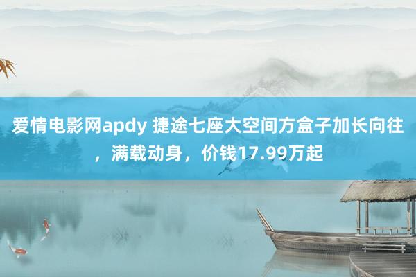 爱情电影网apdy 捷途七座大空间方盒子加长向往，满载动身，价钱17.99万起