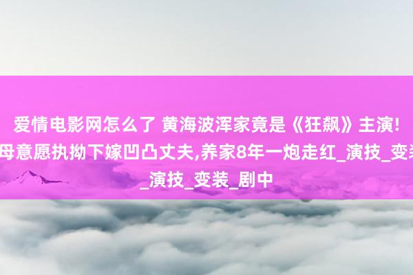 爱情电影网怎么了 黄海波浑家竟是《狂飙》主演!违反父母意愿执拗下嫁凹凸丈夫，养家8年一炮走红_演技_变装_剧中