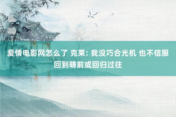 爱情电影网怎么了 克莱: 我没巧合光机 也不信服回到畴前或回归过往