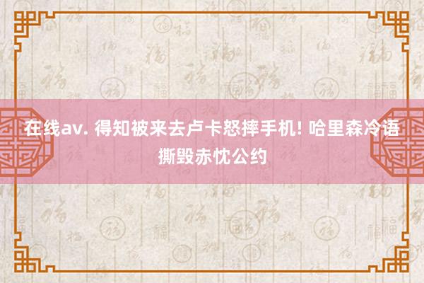 在线av. 得知被来去卢卡怒摔手机! 哈里森冷语撕毁赤忱公约