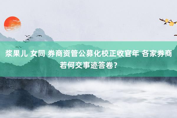 浆果儿 女同 券商资管公募化校正收官年 各家券商若何交事迹答卷？