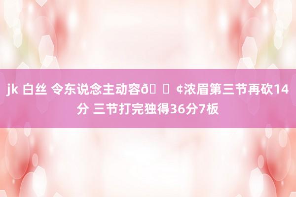 jk 白丝 令东说念主动容😢浓眉第三节再砍14分 三节打完独得36分7板