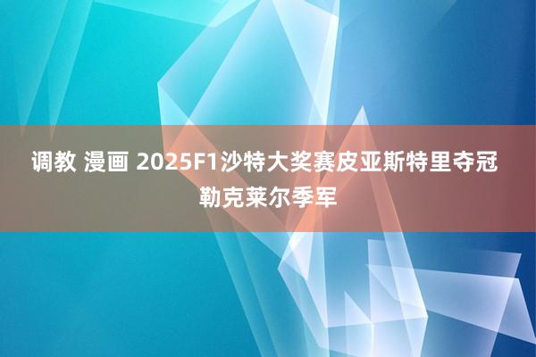 调教 漫画 2025F1沙特大奖赛皮亚斯特里夺冠 勒克莱尔季军